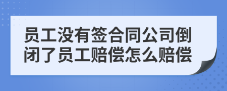 员工没有签合同公司倒闭了员工赔偿怎么赔偿