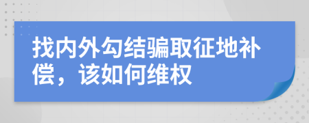 找内外勾结骗取征地补偿，该如何维权