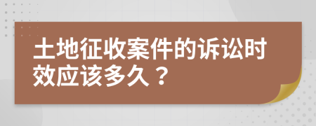 土地征收案件的诉讼时效应该多久？