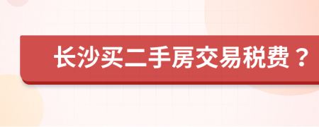 长沙买二手房交易税费？