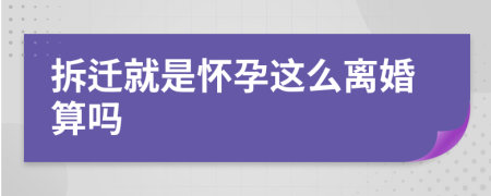 拆迁就是怀孕这么离婚算吗