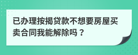 已办理按揭贷款不想要房屋买卖合同我能解除吗？