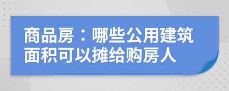 商品房：哪些公用建筑面积可以摊给购房人