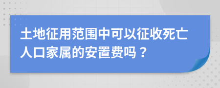 土地征用范围中可以征收死亡人口家属的安置费吗？