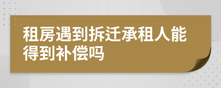 租房遇到拆迁承租人能得到补偿吗