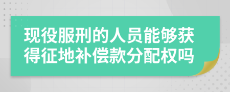 现役服刑的人员能够获得征地补偿款分配权吗