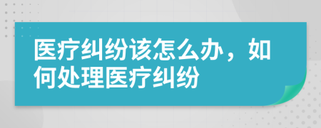 医疗纠纷该怎么办，如何处理医疗纠纷