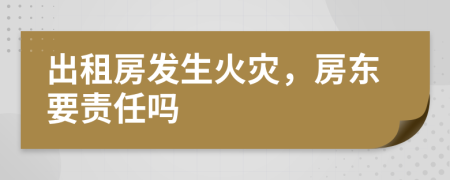 出租房发生火灾，房东要责任吗