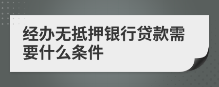 经办无抵押银行贷款需要什么条件