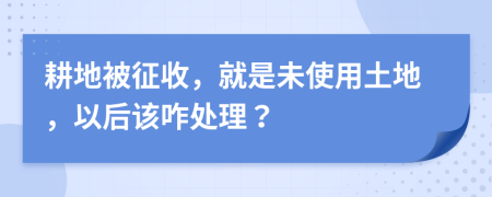 耕地被征收，就是未使用土地，以后该咋处理？