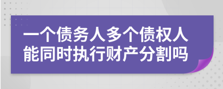 一个债务人多个债权人能同时执行财产分割吗