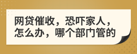 网贷催收，恐吓家人，怎么办，哪个部门管的