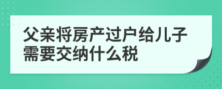 父亲将房产过户给儿子需要交纳什么税