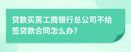 贷款买房工商银行总公司不给签贷款合同怎么办?