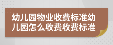 幼儿园物业收费标准幼儿园怎么收费收费标准