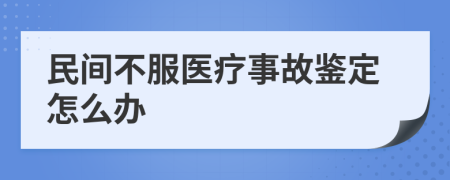 民间不服医疗事故鉴定怎么办