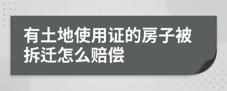 有土地使用证的房子被拆迁怎么赔偿