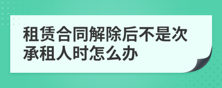 租赁合同解除后不是次承租人时怎么办