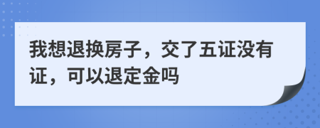 我想退换房子，交了五证没有证，可以退定金吗