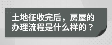 土地征收完后，房屋的办理流程是什么样的？