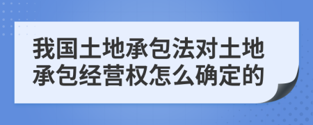 我国土地承包法对土地承包经营权怎么确定的