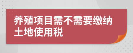 养殖项目需不需要缴纳土地使用税