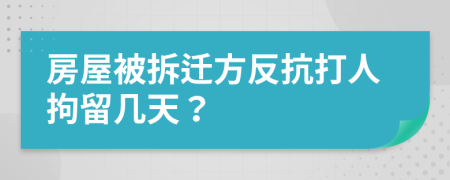 房屋被拆迁方反抗打人拘留几天？