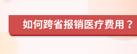 如何跨省报销医疗费用？