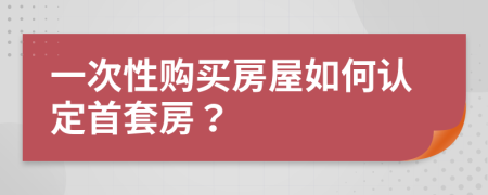 一次性购买房屋如何认定首套房？