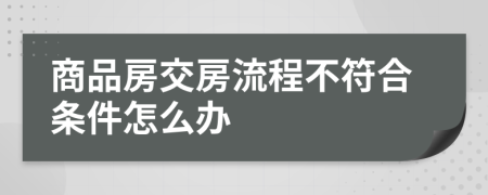 商品房交房流程不符合条件怎么办