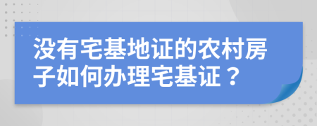 没有宅基地证的农村房子如何办理宅基证？