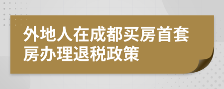 外地人在成都买房首套房办理退税政策