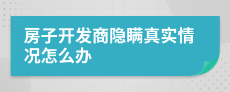 房子开发商隐瞒真实情况怎么办