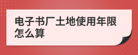 电子书厂土地使用年限怎么算