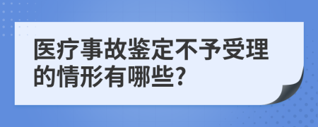 医疗事故鉴定不予受理的情形有哪些?