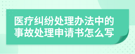 医疗纠纷处理办法中的事故处理申请书怎么写