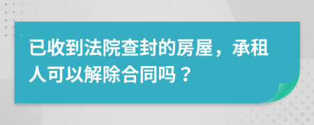 已收到法院查封的房屋，承租人可以解除合同吗？