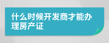 什么时候开发商才能办理房产证