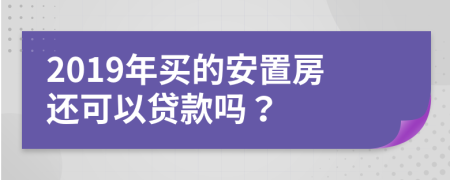 2019年买的安置房还可以贷款吗？