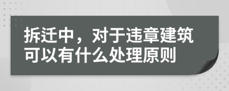 拆迁中，对于违章建筑可以有什么处理原则