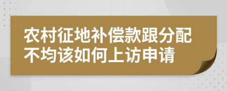 农村征地补偿款跟分配不均该如何上访申请