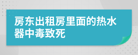 房东出租房里面的热水器中毒致死