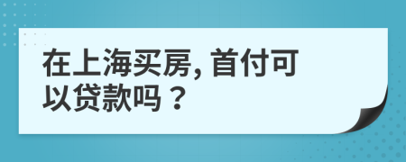 在上海买房, 首付可以贷款吗？