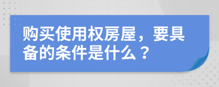 购买使用权房屋，要具备的条件是什么？