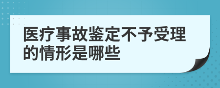 医疗事故鉴定不予受理的情形是哪些