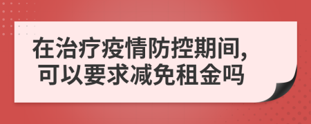 在治疗疫情防控期间, 可以要求减免租金吗