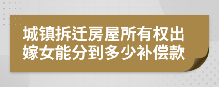 城镇拆迁房屋所有权出嫁女能分到多少补偿款