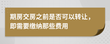 期房交房之前是否可以转让，即需要缴纳那些费用