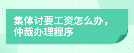 集体讨要工资怎么办，仲裁办理程序