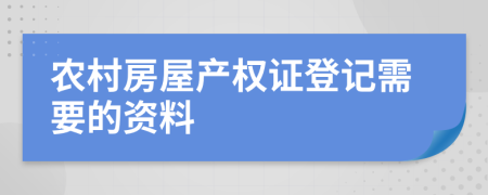 农村房屋产权证登记需要的资料